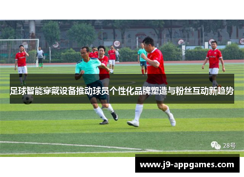 足球智能穿戴设备推动球员个性化品牌塑造与粉丝互动新趋势